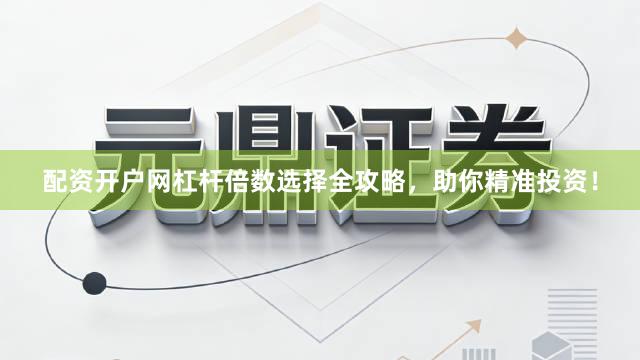 配资开户网杠杆倍数选择全攻略，助你精准投资！