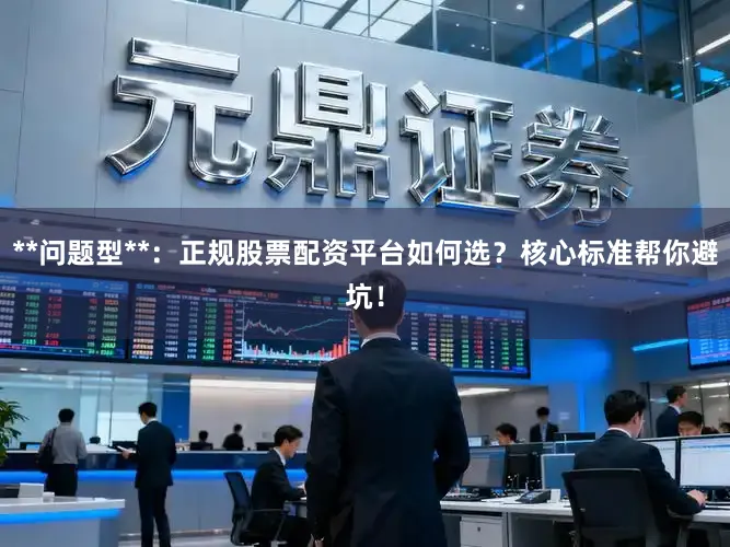 **问题型**：正规股票配资平台如何选？核心标准帮你避坑！