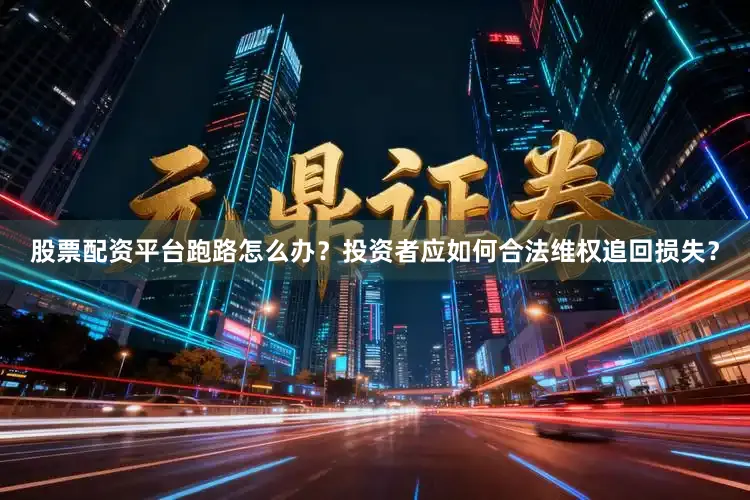 股票配资平台跑路怎么办？投资者应如何合法维权追回损失？