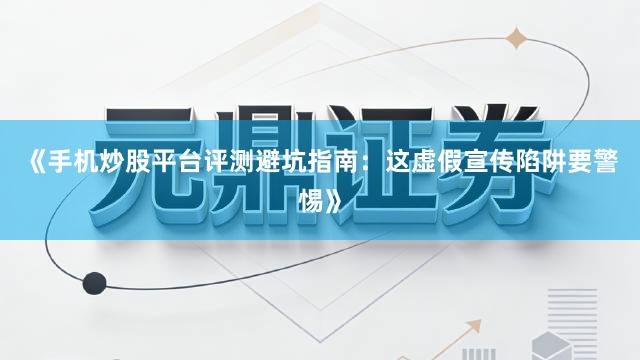 《手机炒股平台评测避坑指南：这虚假宣传陷阱要警惕》
