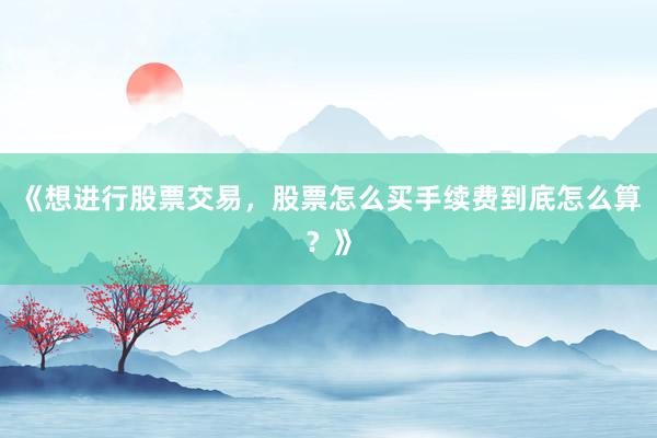 《想进行股票交易，股票怎么买手续费到底怎么算？》