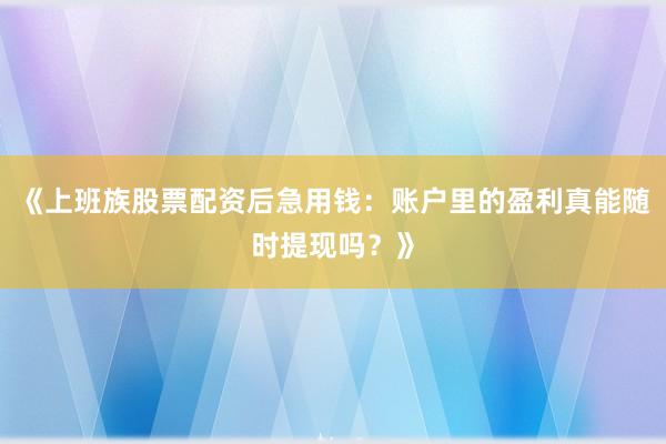《上班族股票配资后急用钱：账户里的盈利真能随时提现吗？》