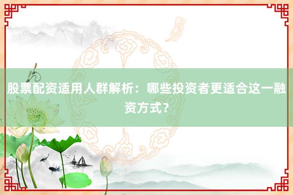 股票配资适用人群解析：哪些投资者更适合这一融资方式？