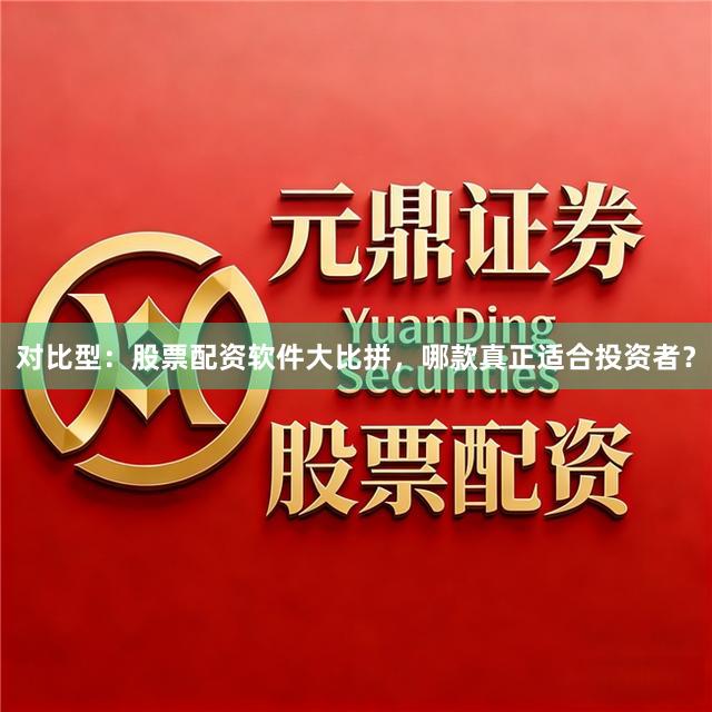 对比型：股票配资软件大比拼，哪款真正适合投资者？