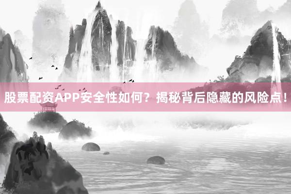 股票配资APP安全性如何？揭秘背后隐藏的风险点！