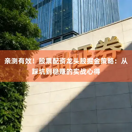 亲测有效！股票配资龙头股掘金策略：从踩坑到稳赚的实战心得