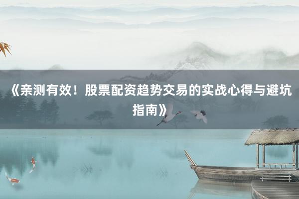 《亲测有效！股票配资趋势交易的实战心得与避坑指南》
