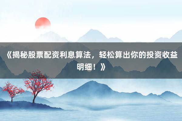 《揭秘股票配资利息算法，轻松算出你的投资收益明细！》
