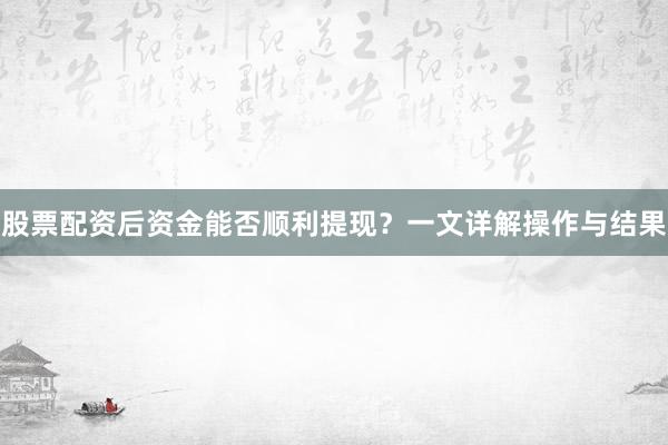 股票配资后资金能否顺利提现？一文详解操作与结果