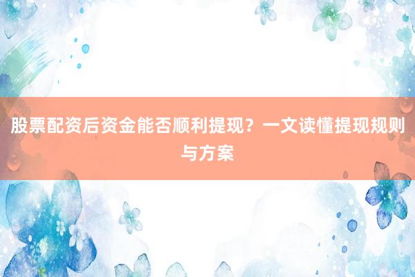 股票配资后资金能否顺利提现？一文读懂提现规则与方案