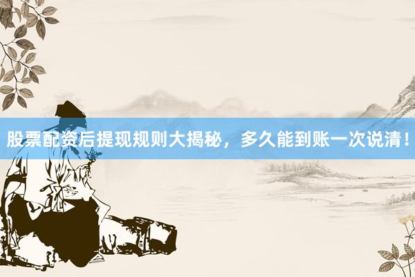 股票配资后提现规则大揭秘，多久能到账一次说清！