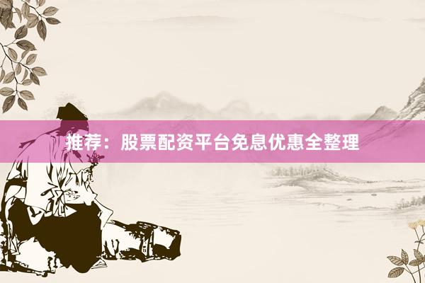 推荐：股票配资平台免息优惠全整理