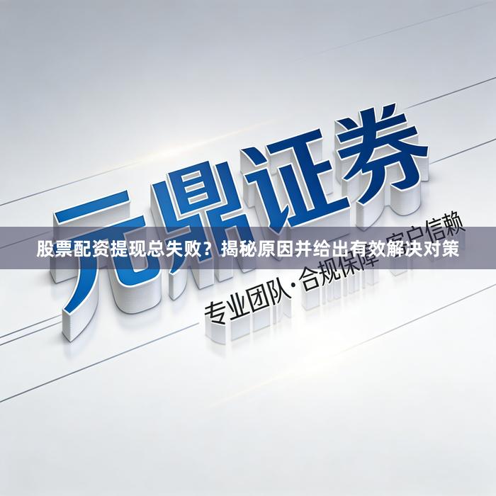 股票配资提现总失败？揭秘原因并给出有效解决对策