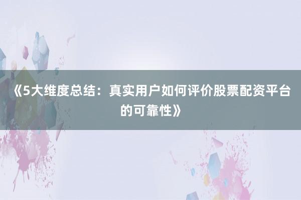 《5大维度总结：真实用户如何评价股票配资平台的可靠性》