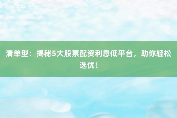 清单型：揭秘5大股票配资利息低平台，助你轻松选优！