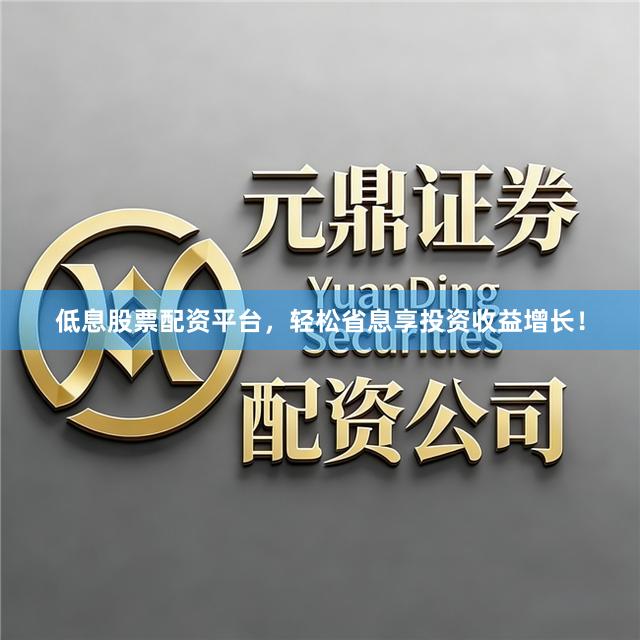 低息股票配资平台，轻松省息享投资收益增长！