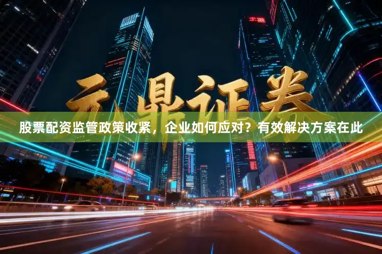 股票配资监管政策收紧，企业如何应对？有效解决方案在此