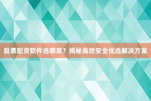 股票配资软件选哪家？揭秘高效安全优选解决方案