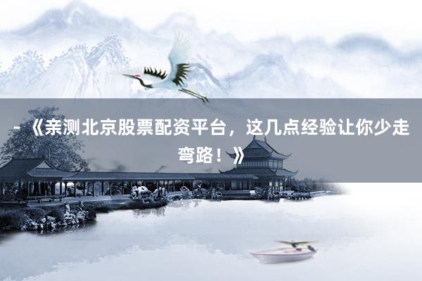 - 《亲测北京股票配资平台，这几点经验让你少走弯路！》