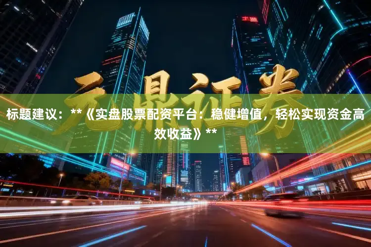 标题建议：**《实盘股票配资平台：稳健增值，轻松实现资金高效收益》**