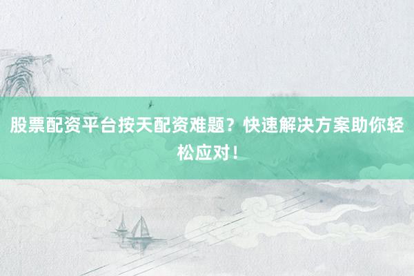 股票配资平台按天配资难题？快速解决方案助你轻松应对！
