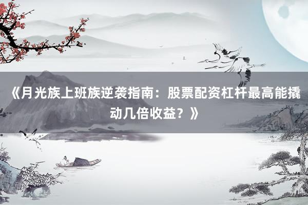《月光族上班族逆袭指南：股票配资杠杆最高能撬动几倍收益？》