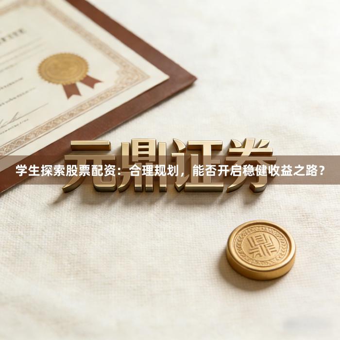 学生探索股票配资：合理规划，能否开启稳健收益之路？