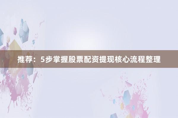 推荐：5步掌握股票配资提现核心流程整理
