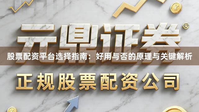 股票配资平台选择指南：好用与否的原理与关键解析