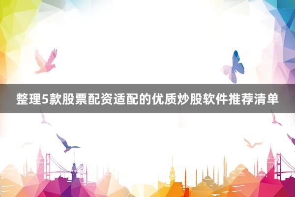整理5款股票配资适配的优质炒股软件推荐清单