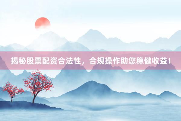 揭秘股票配资合法性,合规操作助您稳健收益!