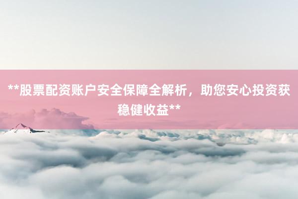 **股票配资账户安全保障全解析，助您安心投资获稳健收益**