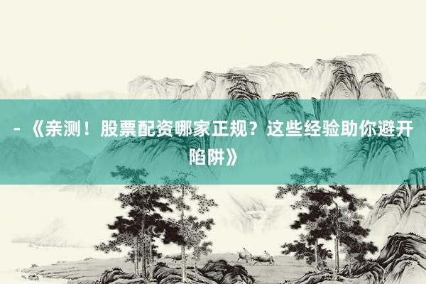 - 《亲测！股票配资哪家正规？这些经验助你避开陷阱》