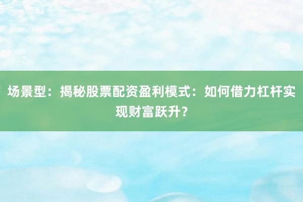 场景型：揭秘股票配资盈利模式：如何借力杠杆实现财富跃升？