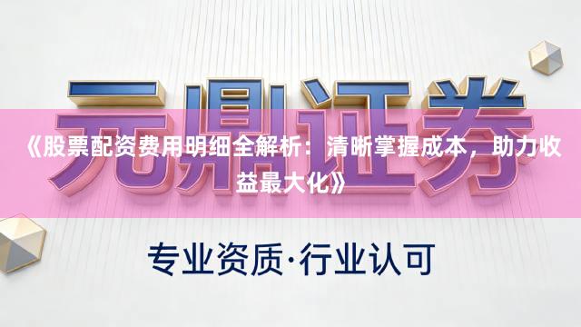 《股票配资费用明细全解析:清晰掌握成本,助力收益最大化》