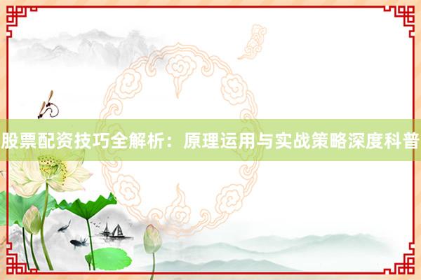股票配资技巧全解析：原理运用与实战策略深度科普