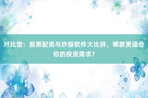 对比型：股票配资与炒股软件大比拼，哪款更适合你的投资需求？