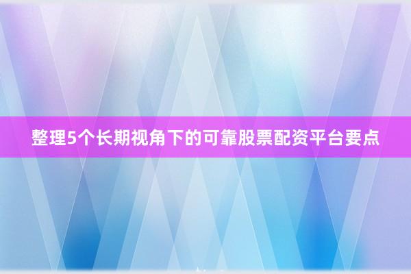 整理5个长期视角下的可靠股票配资平台要点