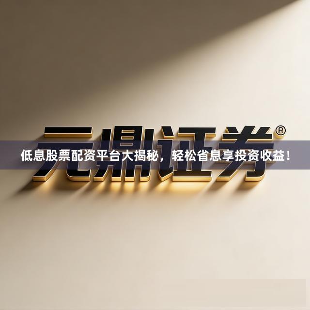 低息股票配资平台大揭秘，轻松省息享投资收益！