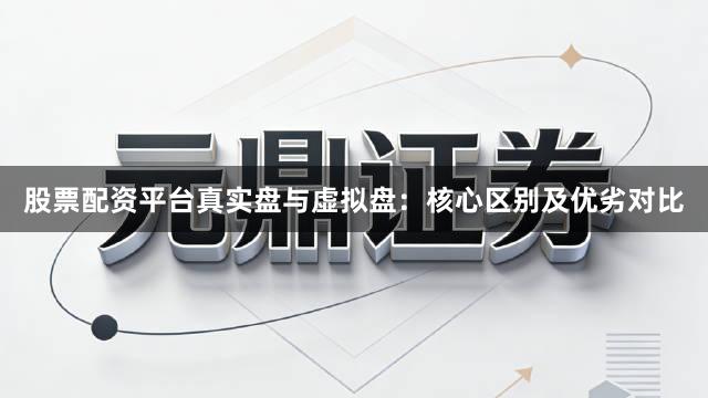股票配资平台真实盘与虚拟盘：核心区别及优劣对比