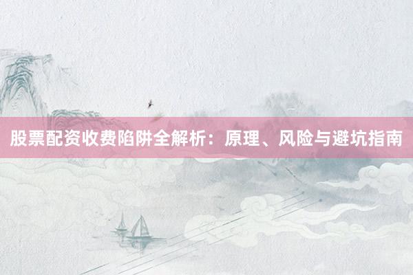 股票配资收费陷阱全解析：原理、风险与避坑指南