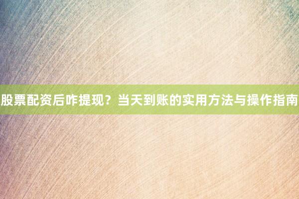 股票配资后咋提现？当天到账的实用方法与操作指南
