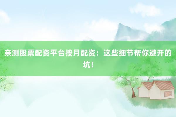 亲测股票配资平台按月配资：这些细节帮你避开的坑！