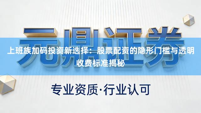 上班族加码投资新选择：股票配资的隐形门槛与透明收费标准揭秘