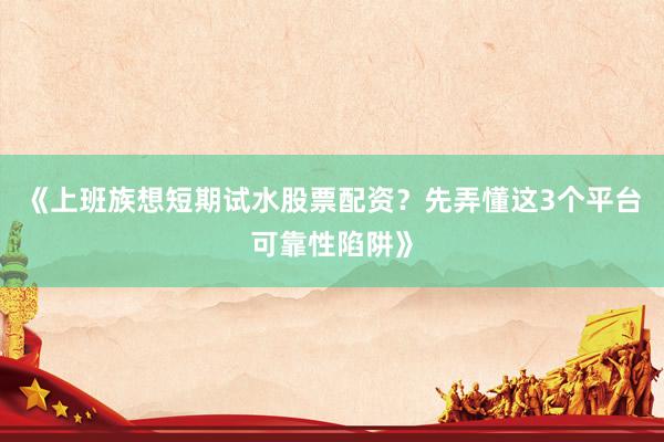 《上班族想短期试水股票配资？先弄懂这3个平台可靠性陷阱》