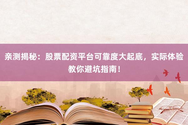 亲测揭秘：股票配资平台可靠度大起底，实际体验教你避坑指南！