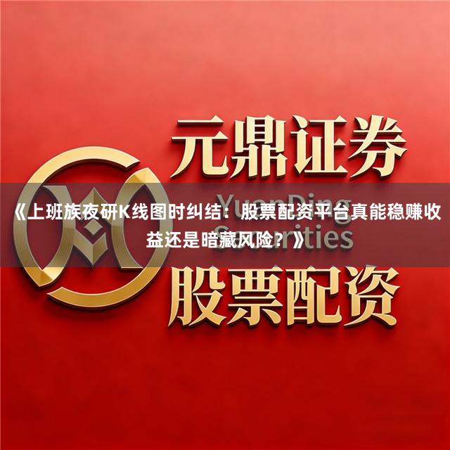《上班族夜研K线图时纠结：股票配资平台真能稳赚收益还是暗藏风险？》