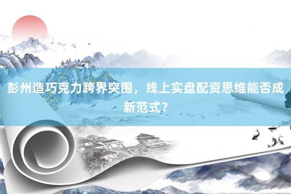 彭州造巧克力跨界突围，线上实盘配资思维能否成新范式？