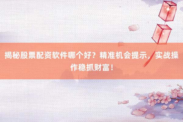 揭秘股票配资软件哪个好？精准机会提示，实战操作稳抓财富！
