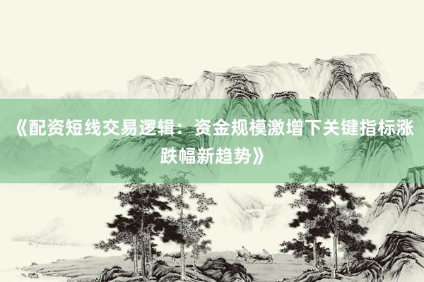 《配资短线交易逻辑：资金规模激增下关键指标涨跌幅新趋势》